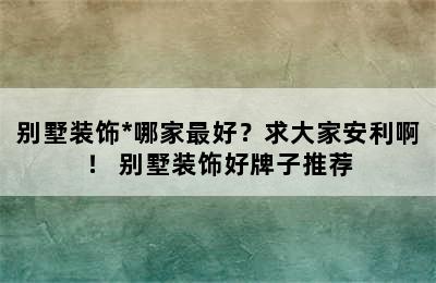 别墅装饰*哪家最好？求大家安利啊！ 别墅装饰好牌子推荐